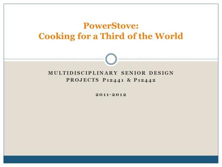 MULTIDISCIPLINARY SENIOR DESIGN PROJECTS P12441 & P12442 2011-2012 PowerStove: Cooking for a Third of the World.