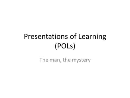 Presentations of Learning (POLs) The man, the mystery.