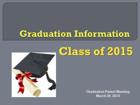 Class of 2015 Graduation Parent Meeting March 26, 2015.