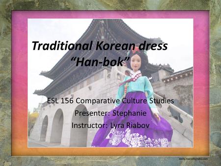 Traditional Korean dress “Han-bok” ESL 156 Comparative Culture Studies Presenter: Stephanie Instructor: Lyra Riabov.