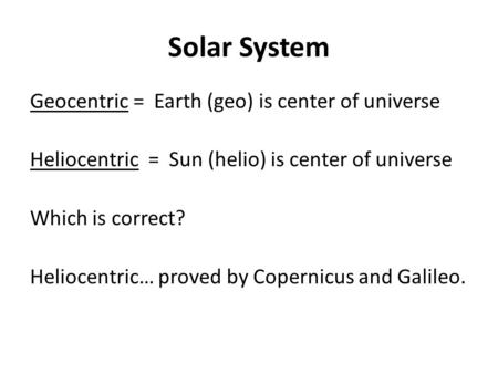 Solar System Geocentric = Earth (geo) is center of universe Heliocentric = Sun (helio) is center of universe Which is correct? Heliocentric… proved by.