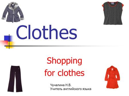 Clothes Shopping for clothes Чучалина Н.В. Учитель английского языка.
