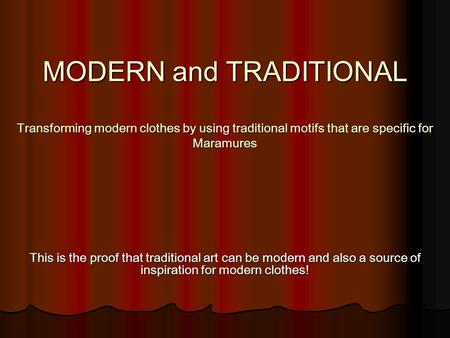 MODERN and TRADITIONAL Transforming modern clothes by using traditional motifs that are specific for Maramures This is the proof that traditional art.