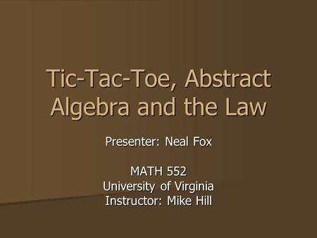 Tic-Tac-Toe, Abstract Algebra and the Law Presenter: Neal Fox MATH 552 University of Virginia Instructor: Mike Hill.
