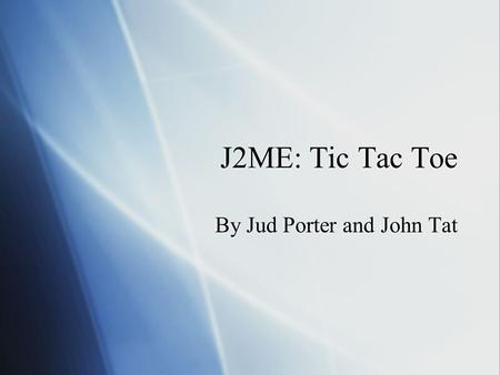 J2ME: Tic Tac Toe By Jud Porter and John Tat. Goals for Project  Design and implement multiplayer game  Network connectivity between mobile devices.