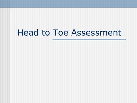 Head to Toe Assessment Head Eyes: check sclera, conjunctiva, accomodation, PERRLA Mouth: pink, moist, without odor, teeth alignment, number of teeth,