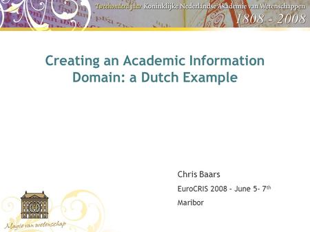 Creating an Academic Information Domain: a Dutch Example Chris Baars EuroCRIS 2008 – June 5- 7 th Maribor.