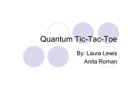 Quantum Tic-Tac-Toe By: Laura Lewis Anita Roman. Classical Physics Single state at a time Energy determines motion Deterministic Classical Simulation.