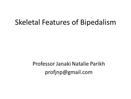 Skeletal Features of Bipedalism Professor Janaki Natalie Parikh