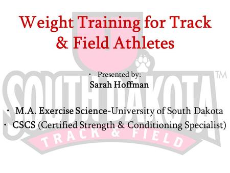 Weight Training for Track & Field Athletes Presented by: Sarah Hoffman M.A. Exercise Science-University of South Dakota CSCS (Certified Strength & Conditioning.