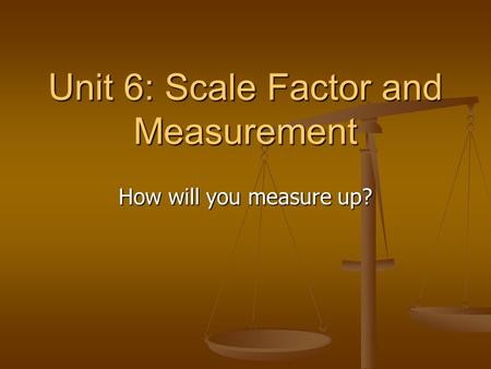 Unit 6: Scale Factor and Measurement How will you measure up?