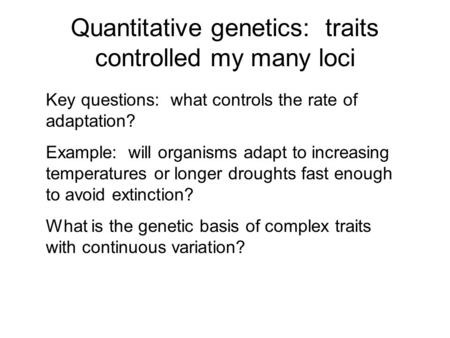 Quantitative genetics: traits controlled my many loci Key questions: what controls the rate of adaptation? Example: will organisms adapt to increasing.