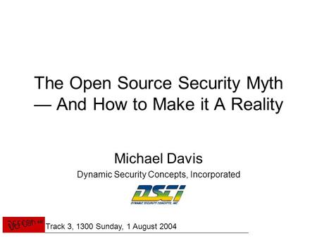 The Open Source Security Myth — And How to Make it A Reality Michael Davis Dynamic Security Concepts, Incorporated Track 3, 1300 Sunday, 1 August 2004.