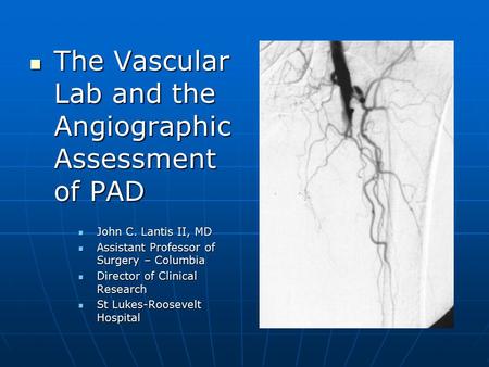 The Vascular Lab and the Angiographic Assessment of PAD The Vascular Lab and the Angiographic Assessment of PAD John C. Lantis II, MD John C. Lantis II,