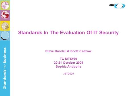 Standards In The Evaluation Of IT Security Steve Randall & Scott Cadzow TC-MTS#39 20-21 October 2004 Sophia Antipolis 39TD025.