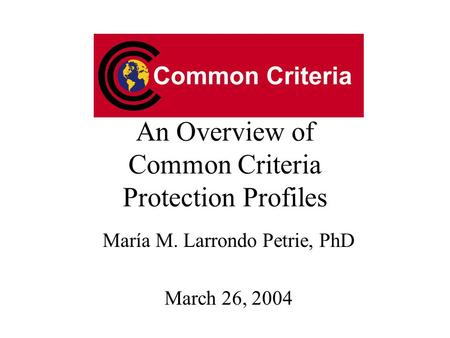 An Overview of Common Criteria Protection Profiles María M. Larrondo Petrie, PhD March 26, 2004.