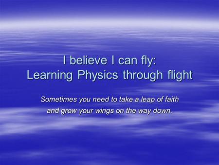 I believe I can fly: Learning Physics through flight Sometimes you need to take a leap of faith and grow your wings on the way down.