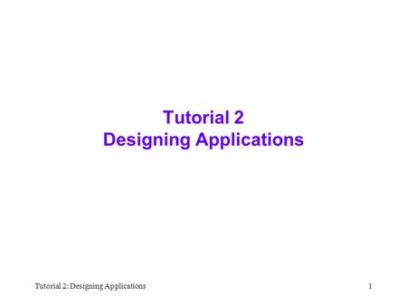 Tutorial 2: Designing Applications1 Tutorial 2 Designing Applications.