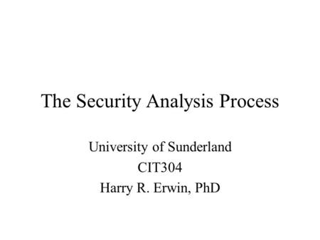The Security Analysis Process University of Sunderland CIT304 Harry R. Erwin, PhD.