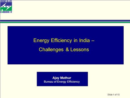 Slide 1 of 15 Energy Efficiency in India – Challenges & Lessons Ajay Mathur Bureau of Energy Efficiency.
