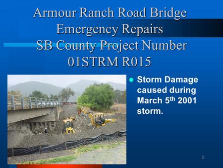 1 Armour Ranch Road Bridge Emergency Repairs SB County Project Number 01STRM R015 Storm Damage caused during March 5 th 2001 storm.