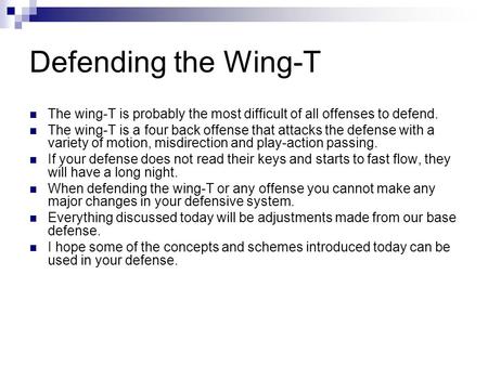 Defending the Wing-T The wing-T is probably the most difficult of all offenses to defend. The wing-T is a four back offense that attacks the defense with.