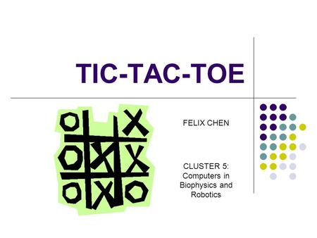TIC-TAC-TOE FELIX CHEN CLUSTER 5: Computers in Biophysics and Robotics.