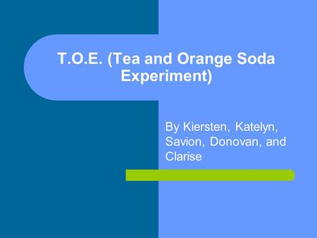 T.O.E. (Tea and Orange Soda Experiment) By Kiersten, Katelyn, Savion, Donovan, and Clarise.