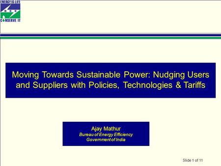 Slide 1 of 11 Moving Towards Sustainable Power: Nudging Users and Suppliers with Policies, Technologies & Tariffs Ajay Mathur Bureau of Energy Efficiency.