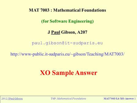 2012 J Paul GibsonTSP: Mathematical FoundationsMAT7003/L6-XO-Answer.1 MAT 7003 : Mathematical Foundations (for Software Engineering) J Paul Gibson, A207.