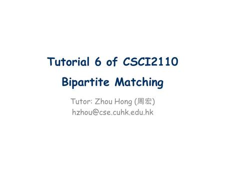 Tutorial 6 of CSCI2110 Bipartite Matching Tutor: Zhou Hong ( 周宏 )