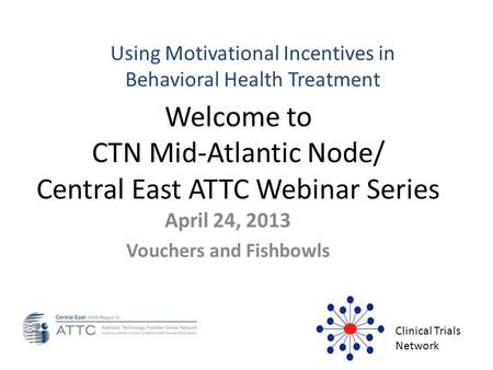 Welcome to CTN Mid-Atlantic Node/ Central East ATTC Webinar Series April 24, 2013 Vouchers and Fishbowls Clinical Trials Network Using Motivational Incentives.