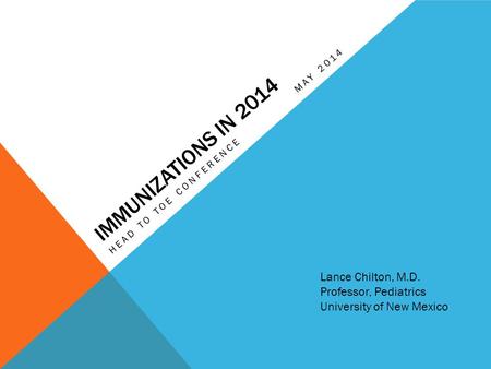 IMMUNIZATIONS IN 2014 HEAD TO TOE CONFERENCEMAY 2014 Lance Chilton, M.D. Professor, Pediatrics University of New Mexico.
