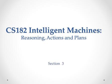 Section 3 CS182 Intelligent Machines: Reasoning, Actions and Plans.