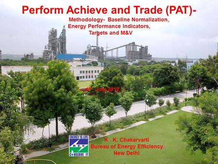 Perform Achieve and Trade (PAT)- Methodology- Baseline Normalization, Energy Performance Indicators, Targets and M&V 4 th July,2012 K. K. Chakarvarti Bureau.