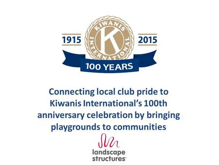 Connecting local club pride to Kiwanis International’s 100th anniversary celebration by bringing playgrounds to communities.
