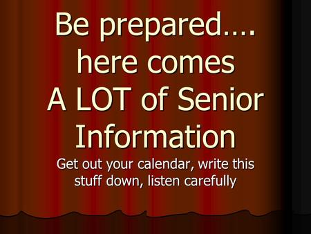Be prepared…. here comes A LOT of Senior Information Get out your calendar, write this stuff down, listen carefully.