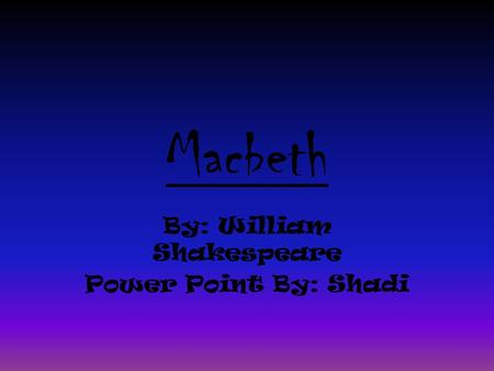 Macbeth By: William Shakespeare Power Point By: Shadi.