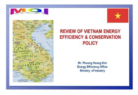 Mr. Phuong Hoang Kim Energy Efficiency Office Ministry of Industry REVIEW OF VIETNAM ENERGY EFFICIENCY & CONSERVATION POLICY.