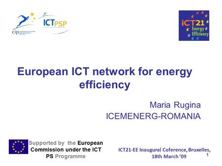 1 European ICT network for energy efficiency Maria Rugina ICEMENERG-ROMANIA Supported by the European Commission under the ICT PS Programme ICT21-EE Inaugural.