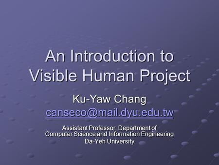 An Introduction to Visible Human Project Ku-Yaw Chang Assistant Professor, Department of Computer Science and Information Engineering.
