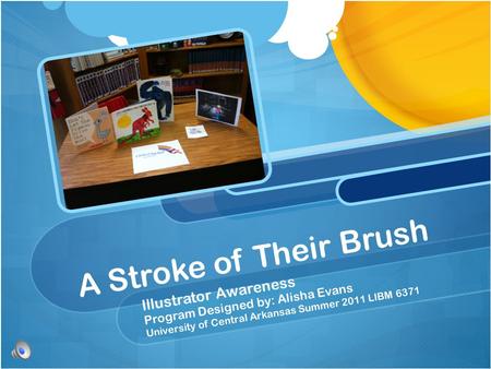 A Stroke of Their Brush Illustrator Awareness Program Designed by: Alisha Evans University of Central Arkansas Summer 2011 LIBM 6371.