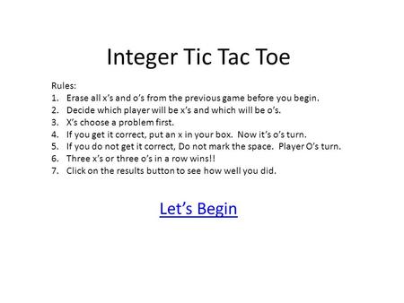 Integer Tic Tac Toe Let’s Begin Rules: 1.Erase all x’s and o’s from the previous game before you begin. 2.Decide which player will be x’s and which will.