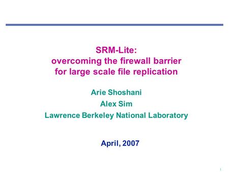 1 SRM-Lite: overcoming the firewall barrier for large scale file replication Arie Shoshani Alex Sim Lawrence Berkeley National Laboratory April, 2007.