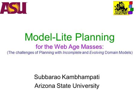 Model-Lite Planning for the Web Age Masses: (The challenges of Planning with Incomplete and Evolving Domain Models) Subbarao Kambhampati Arizona State.