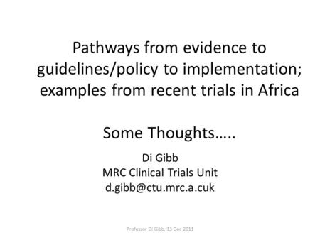 Pathways from evidence to guidelines/policy to implementation; examples from recent trials in Africa Some Thoughts….. Di Gibb MRC Clinical Trials Unit.