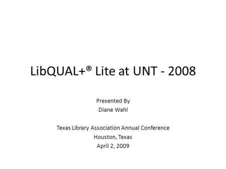 LibQUAL+® Lite at UNT - 2008 Presented By Diane Wahl Texas Library Association Annual Conference Houston, Texas April 2, 2009.