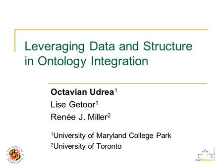 Leveraging Data and Structure in Ontology Integration Octavian Udrea 1 Lise Getoor 1 Renée J. Miller 2 1 University of Maryland College Park 2 University.