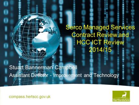 Serco Managed Services Contract Review and HCC ICT Review 2014/15 Stuart Bannerman Campbell Assistant Director - Improvement and Technology compass.hertscc.gov.uk.