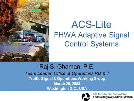U.S. Department of Transportation Federal Highway Administration ACS-Lite FHWA Adaptive Signal Control Systems Raj S. Ghaman, P.E. Team Leader, Office.